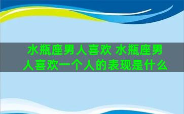 水瓶座男人喜欢 水瓶座男人喜欢一个人的表现是什么